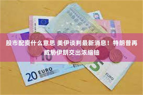 股市配资什么意思 美伊谈判最新消息！特朗普再威胁伊朗交出浓缩铀