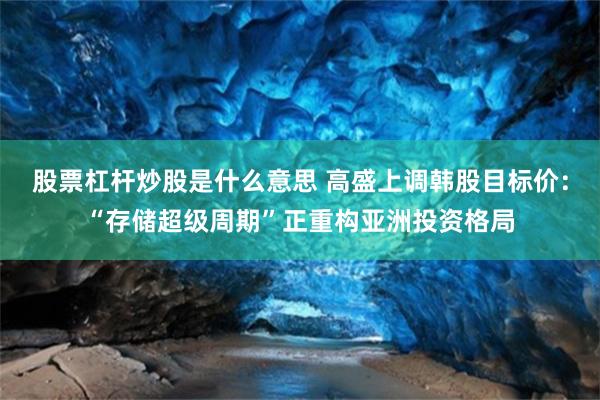 股票杠杆炒股是什么意思 高盛上调韩股目标价：“存储超级周期”正重构亚洲投资格局