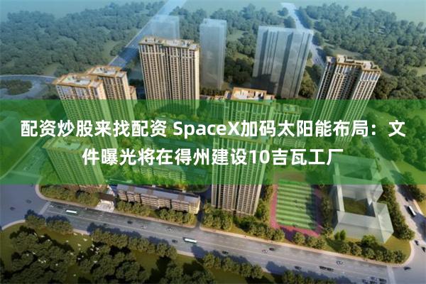 配资炒股来找配资 SpaceX加码太阳能布局：文件曝光将在得州建设10吉瓦工厂