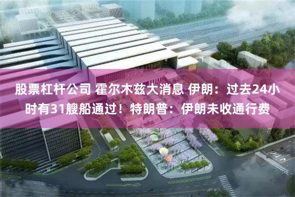 股票杠杆公司 霍尔木兹大消息 伊朗：过去24小时有31艘船通过！特朗普：伊朗未收通行费