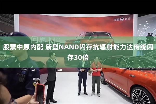 股票中原内配 新型NAND闪存抗辐射能力达传统闪存30倍