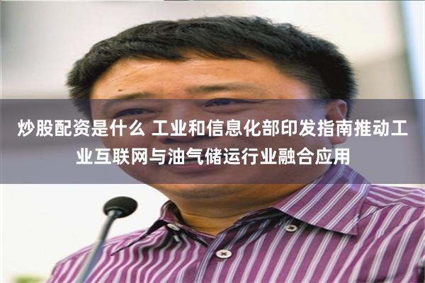 炒股配资是什么 工业和信息化部印发指南推动工业互联网与油气储运行业融合应用