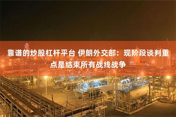 靠谱的炒股杠杆平台 伊朗外交部：现阶段谈判重点是结束所有战线战争