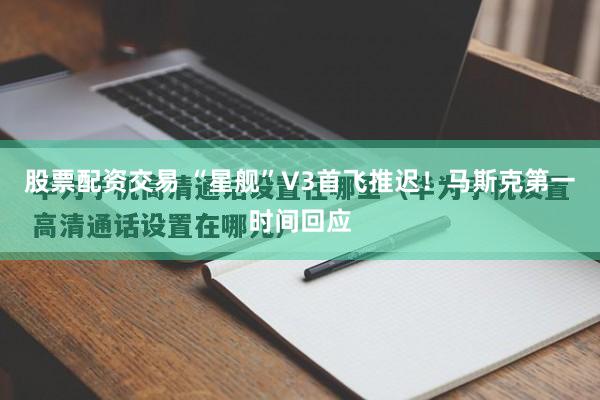 股票配资交易 “星舰”V3首飞推迟！马斯克第一时间回应