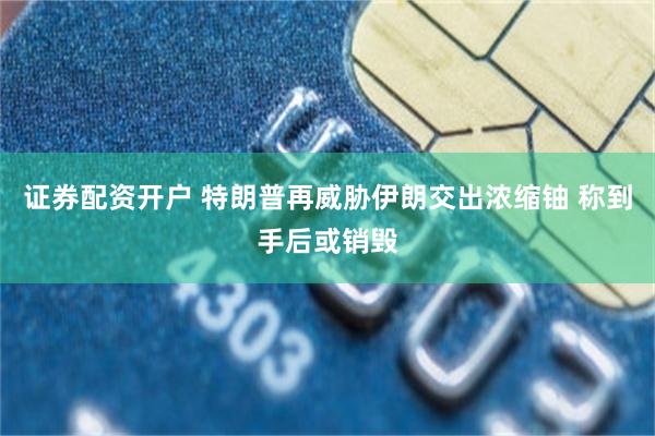 证券配资开户 特朗普再威胁伊朗交出浓缩铀 称到手后或销毁