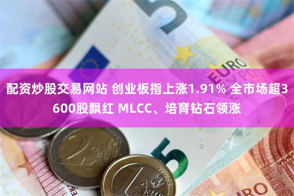 配资炒股交易网站 创业板指上涨1.91% 全市场超3600股飘红 MLCC、培育钻石领涨