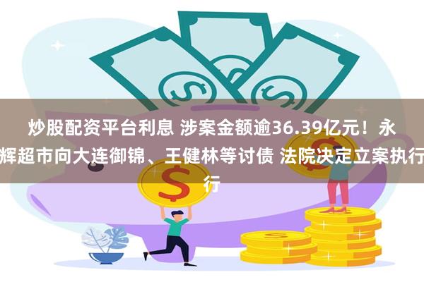 炒股配资平台利息 涉案金额逾36.39亿元！永辉超市向大连御锦、王健林等讨债 法院决定立案执行