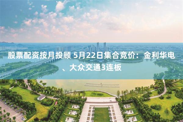 股票配资按月投顾 5月22日集合竞价：金利华电、大众交通3连板