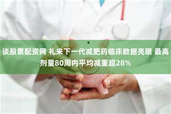 谈股票配资网 礼来下一代减肥药临床数据亮眼 最高剂量80周内平均减重超28%