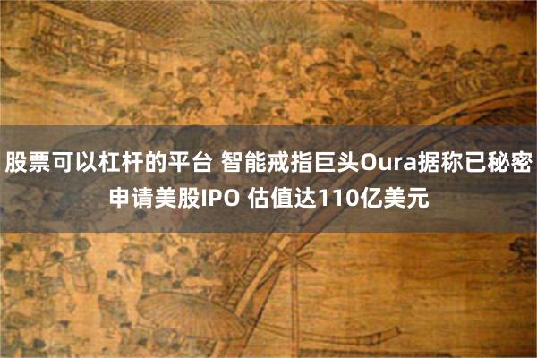 股票可以杠杆的平台 智能戒指巨头Oura据称已秘密申请美股IPO 估值达110亿美元