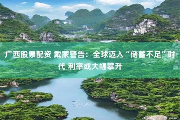 广西股票配资 戴蒙警告：全球迈入“储蓄不足”时代 利率或大幅攀升