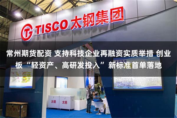 常州期货配资 支持科技企业再融资实质举措 创业板 “轻资产、高研发投入” 新标准首单落地