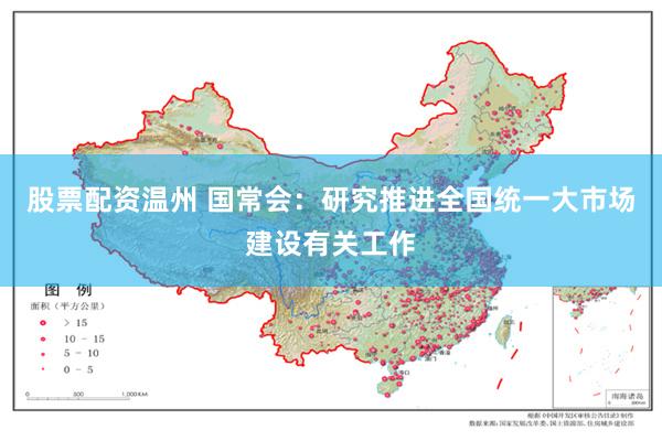 股票配资温州 国常会：研究推进全国统一大市场建设有关工作