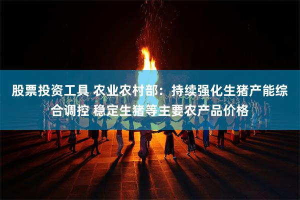 股票投资工具 农业农村部：持续强化生猪产能综合调控 稳定生猪等主要农产品价格