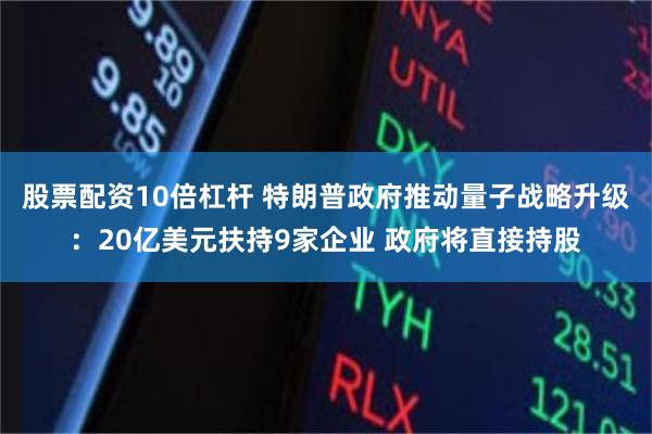 股票配资10倍杠杆 特朗普政府推动量子战略升级：20亿美元扶持9家企业 政府将直接持股