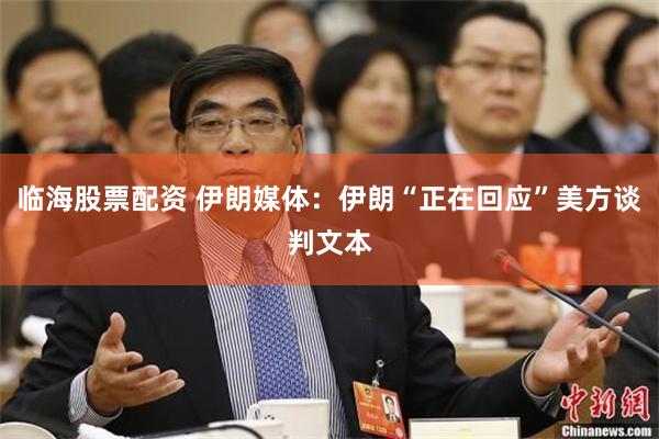 临海股票配资 伊朗媒体：伊朗“正在回应”美方谈判文本