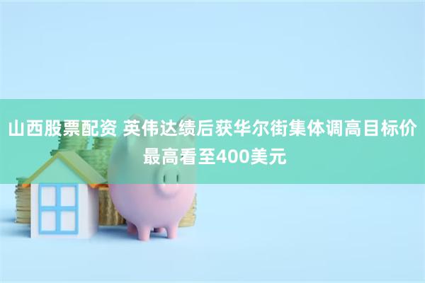 山西股票配资 英伟达绩后获华尔街集体调高目标价 最高看至400美元