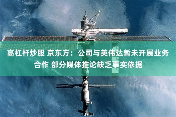 高杠杆炒股 京东方：公司与英伟达暂未开展业务合作 部分媒体推论缺乏事实依据