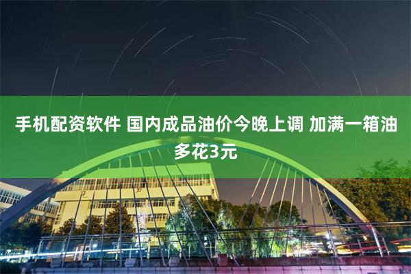 手机配资软件 国内成品油价今晚上调 加满一箱油多花3元