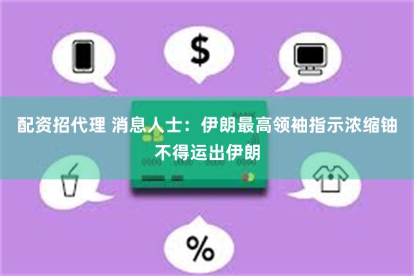 配资招代理 消息人士：伊朗最高领袖指示浓缩铀不得运出伊朗