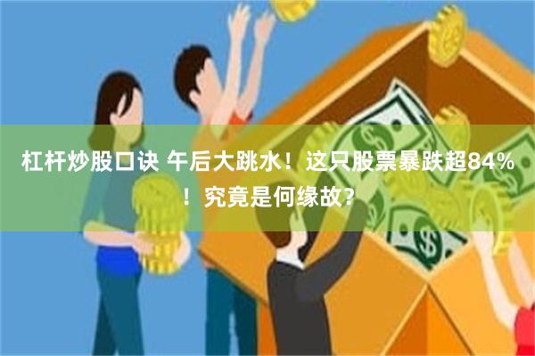 杠杆炒股口诀 午后大跳水！这只股票暴跌超84%！究竟是何缘故？