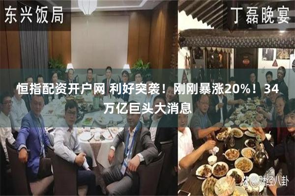 恒指配资开户网 利好突袭！刚刚暴涨20%！34万亿巨头大消息
