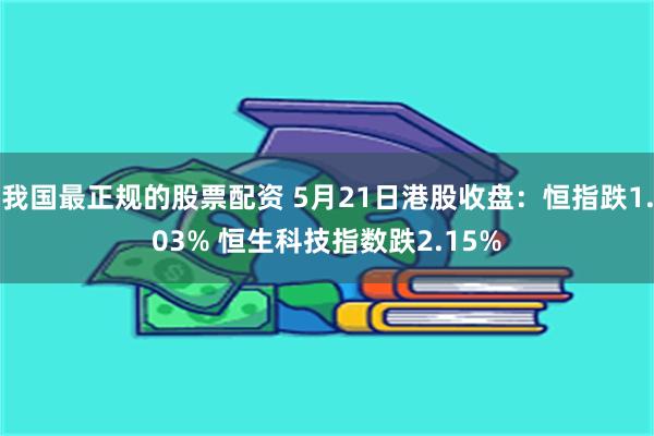 我国最正规的股票配资 5月21日港股收盘：恒指跌1.03% 恒生科技指数跌2.15%