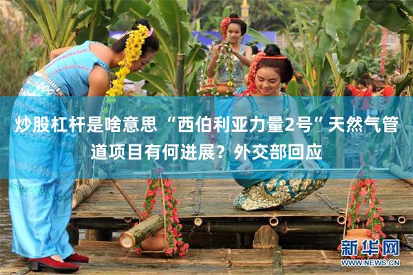 炒股杠杆是啥意思 “西伯利亚力量2号”天然气管道项目有何进展？外交部回应