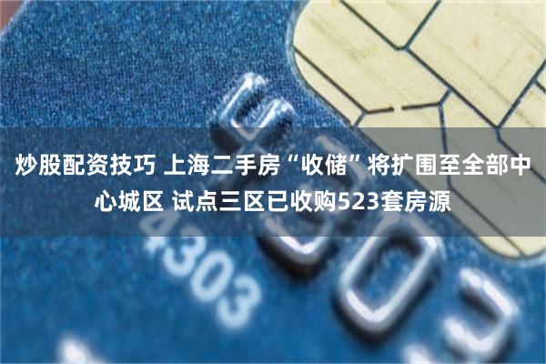 炒股配资技巧 上海二手房“收储”将扩围至全部中心城区 试点三区已收购523套房源