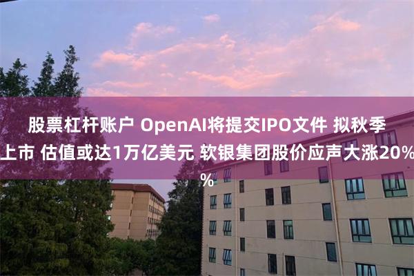 股票杠杆账户 OpenAI将提交IPO文件 拟秋季上市 估值或达1万亿美元 软银集团股价应声大涨20%