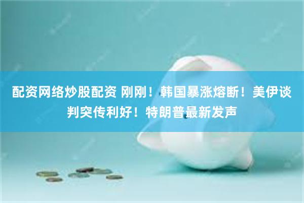 配资网络炒股配资 刚刚！韩国暴涨熔断！美伊谈判突传利好！特朗普最新发声