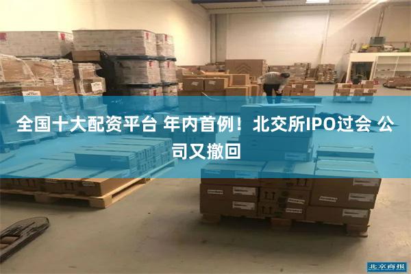全国十大配资平台 年内首例！北交所IPO过会 公司又撤回