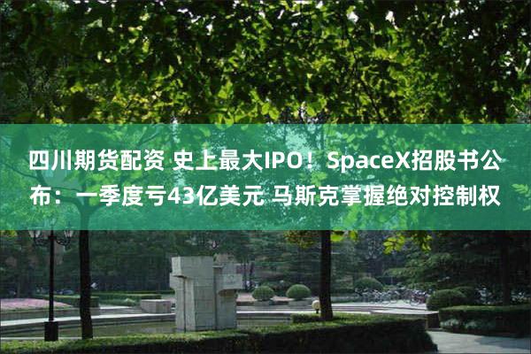 四川期货配资 史上最大IPO！SpaceX招股书公布：一季度亏43亿美元 马斯克掌握绝对控制权