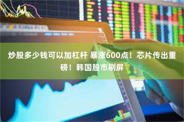炒股多少钱可以加杠杆 暴涨600点！芯片传出重磅！韩国股市刷屏