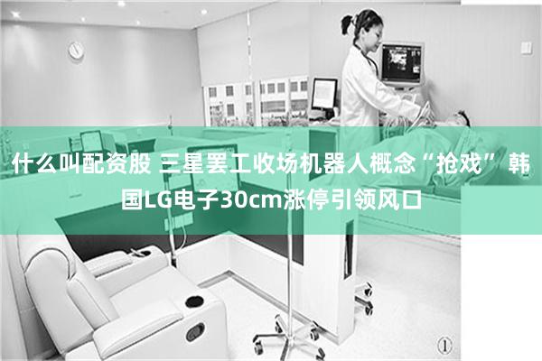 什么叫配资股 三星罢工收场机器人概念“抢戏” 韩国LG电子30cm涨停引领风口