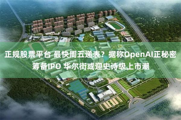 正规股票平台 最快周五递表？据称OpenAI正秘密筹备IPO 华尔街或迎史诗级上市潮
