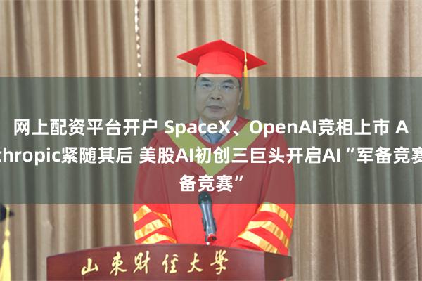网上配资平台开户 SpaceX、OpenAI竞相上市 Anthropic紧随其后 美股AI初创三巨头开启AI“军备竞赛”
