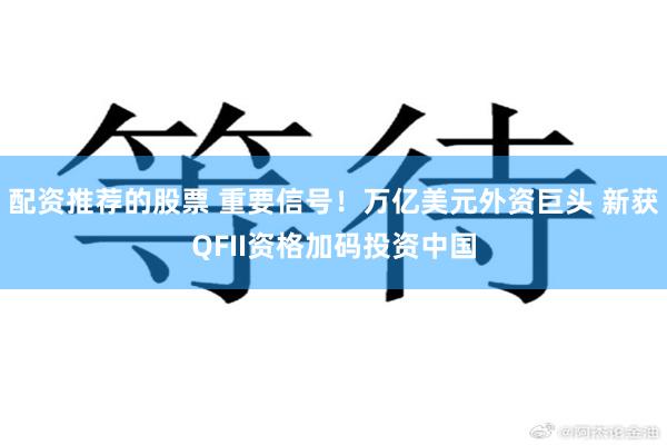 配资推荐的股票 重要信号！万亿美元外资巨头 新获QFII资格加码投资中国