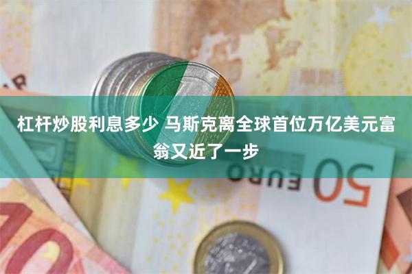 杠杆炒股利息多少 马斯克离全球首位万亿美元富翁又近了一步