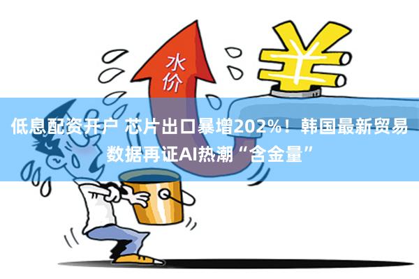 低息配资开户 芯片出口暴增202%！韩国最新贸易数据再证AI热潮“含金量”