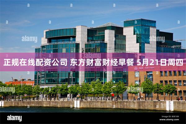 正规在线配资公司 东方财富财经早餐 5月21日周四
