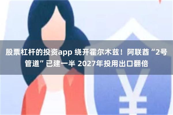 股票杠杆的投资app 绕开霍尔木兹！阿联酋“2号管道”已建一半 2027年投用出口翻倍