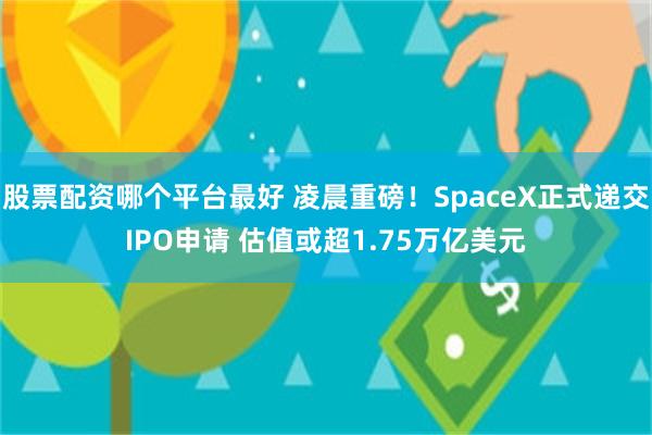股票配资哪个平台最好 凌晨重磅！SpaceX正式递交IPO申请 估值或超1.75万亿美元