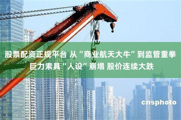 股票配资正规平台 从“商业航天大牛”到监管重拳 巨力索具“人设”崩塌 股价连续大跌