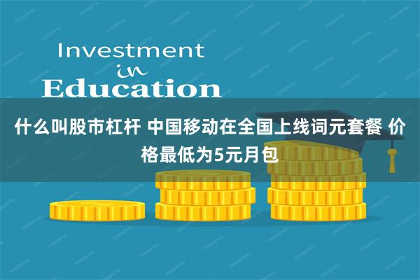 什么叫股市杠杆 中国移动在全国上线词元套餐 价格最低为5元月包
