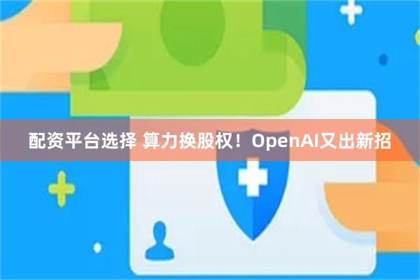 配资平台选择 算力换股权！OpenAI又出新招