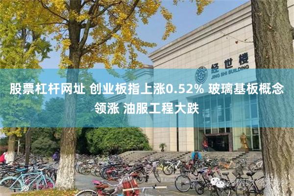股票杠杆网址 创业板指上涨0.52% 玻璃基板概念领涨 油服工程大跌