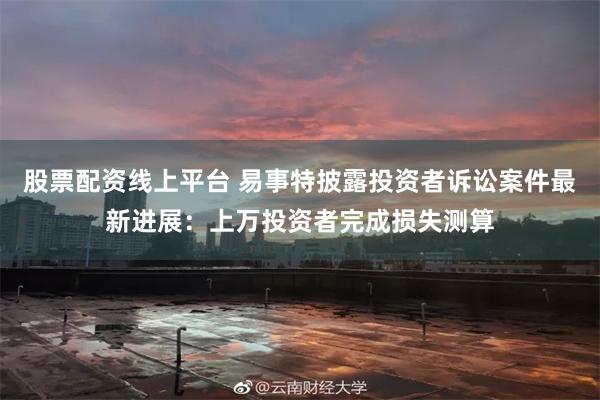 股票配资线上平台 易事特披露投资者诉讼案件最新进展：上万投资者完成损失测算