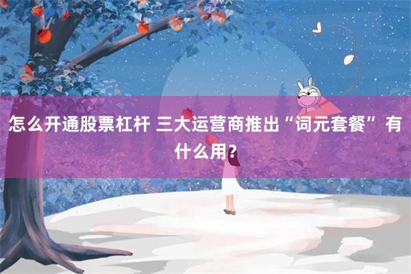怎么开通股票杠杆 三大运营商推出“词元套餐” 有什么用？