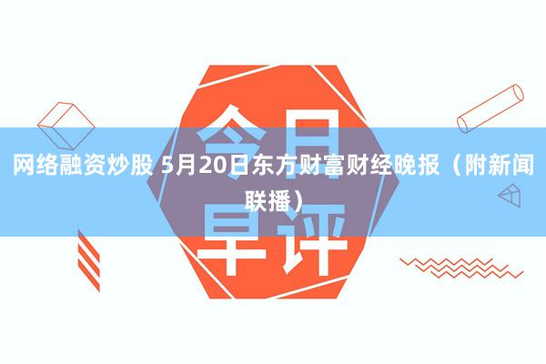 网络融资炒股 5月20日东方财富财经晚报（附新闻联播）